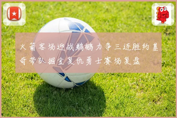 火箭客场迎战鹈鹕力争三连胜约基奇带队掘金复仇勇士赛场复盘