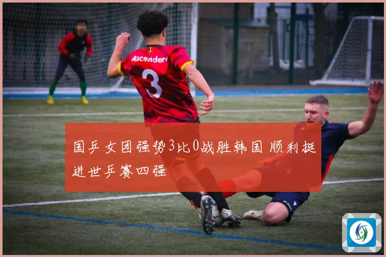国乒女团强势3比0战胜韩国 顺利挺进世乒赛四强