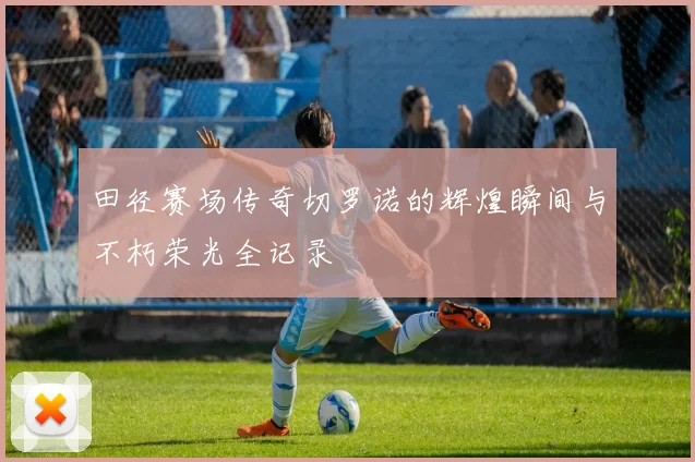 田径赛场传奇切罗诺的辉煌瞬间与不朽荣光全记录