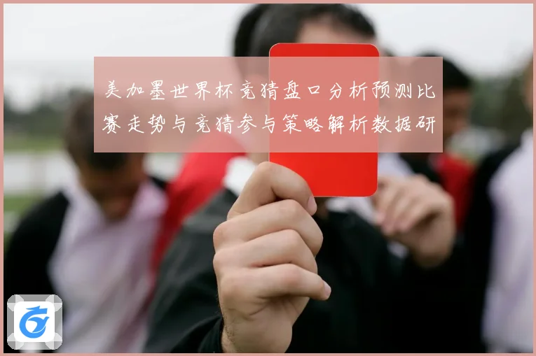 美加墨世界杯竞猜盘口分析预测比赛走势与竞猜参与策略解析数据研判