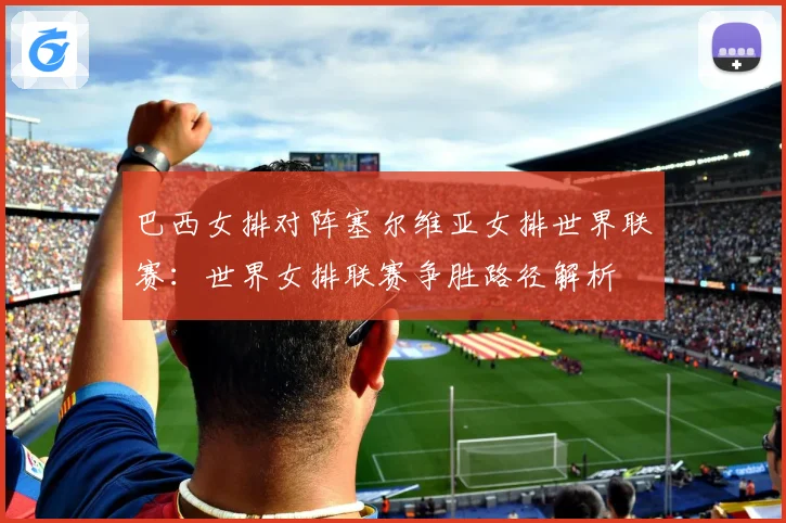 巴西女排对阵塞尔维亚女排世界联赛：世界女排联赛争胜路径解析