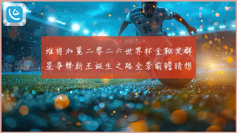 谁将加冕二零二六世界杯金靴奖群星争锋新王诞生之路全景前瞻猜想数据研判