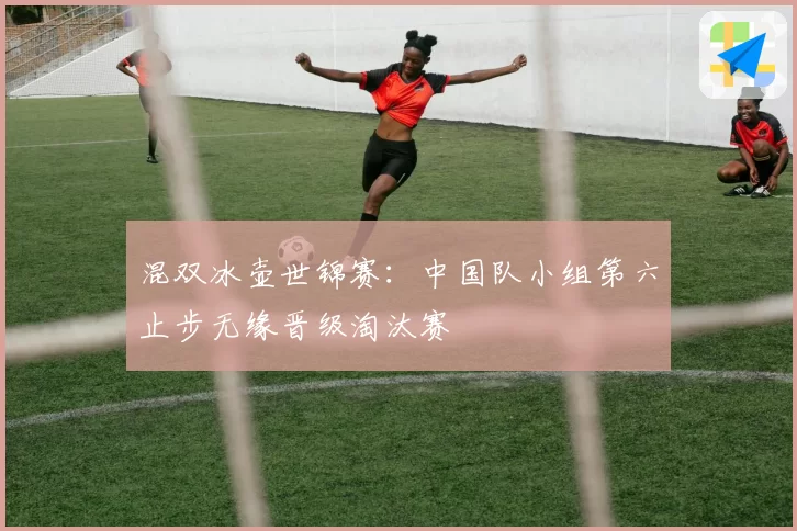 混双冰壶世锦赛：中国队小组第六止步无缘晋级淘汰赛