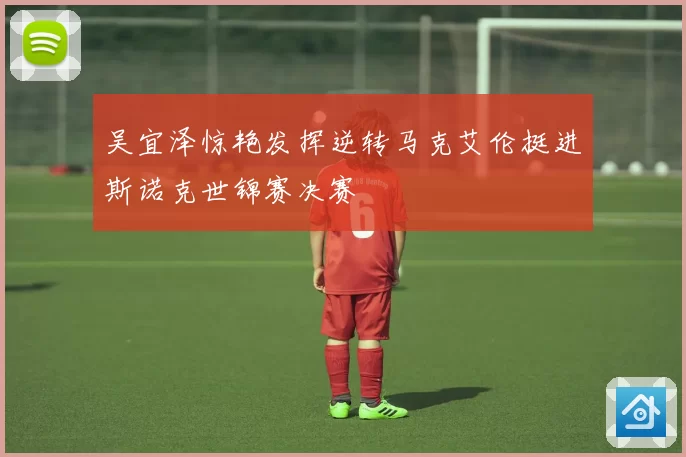 吴宜泽惊艳发挥逆转马克艾伦挺进斯诺克世锦赛决赛
