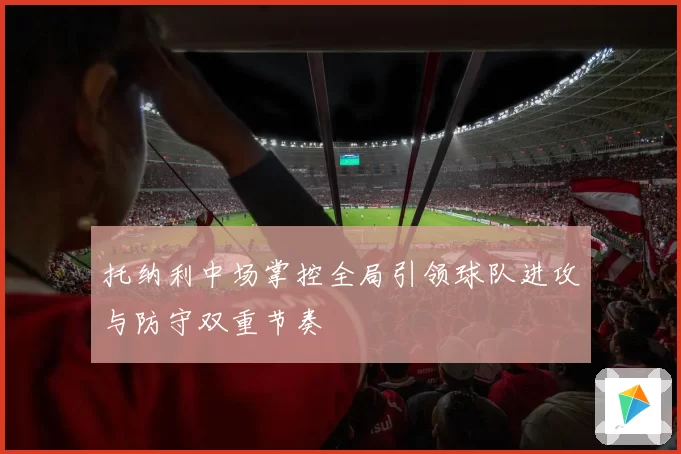 托纳利中场掌控全局引领球队进攻与防守双重节奏