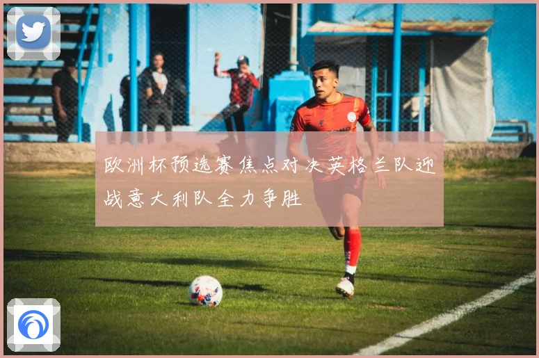 欧洲杯预选赛焦点对决英格兰队迎战意大利队全力争胜