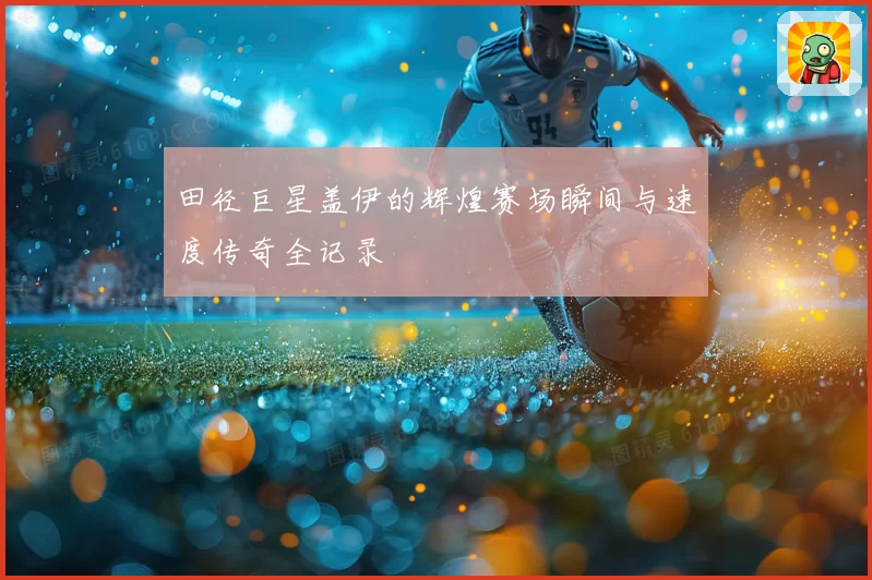 田径巨星盖伊的辉煌赛场瞬间与速度传奇全记录