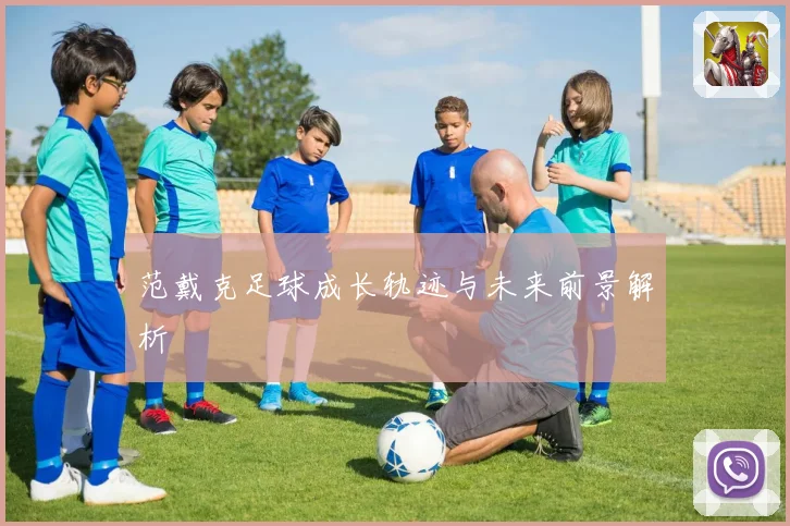 范戴克足球成长轨迹与未来前景解析
