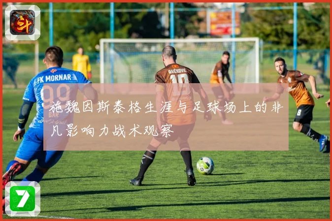 施魏因斯泰格生涯与足球场上的非凡影响力战术观察