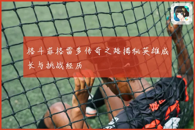 格斗菲格雷多传奇之路揭秘英雄成长与挑战经历