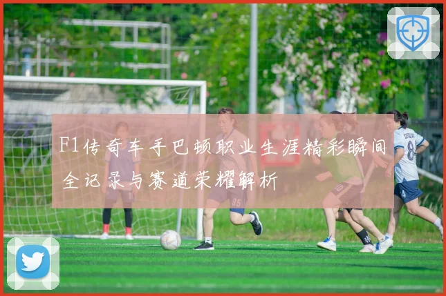 F1传奇车手巴顿职业生涯精彩瞬间全记录与赛道荣耀解析