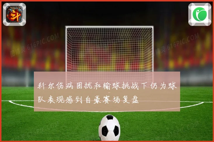 科尔伤病困扰和输球挑战下仍为球队表现感到自豪赛场复盘