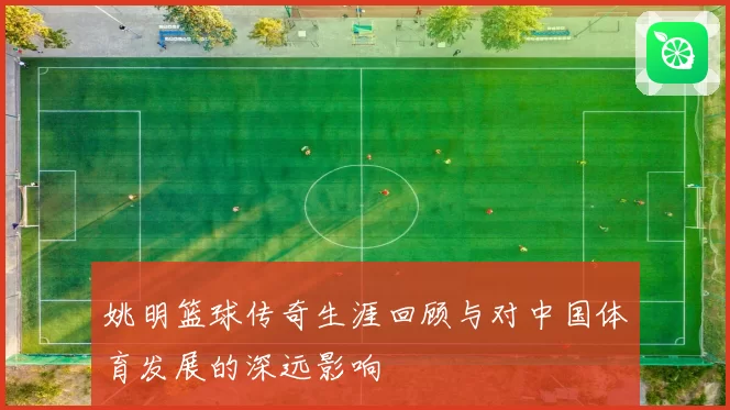 姚明篮球传奇生涯回顾与对中国体育发展的深远影响