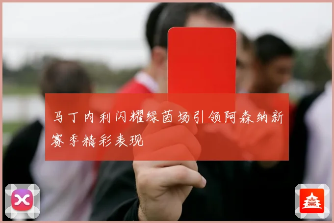 马丁内利闪耀绿茵场引领阿森纳新赛季精彩表现