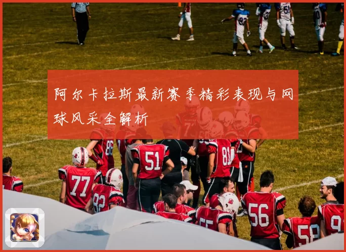 阿尔卡拉斯最新赛季精彩表现与网球风采全解析