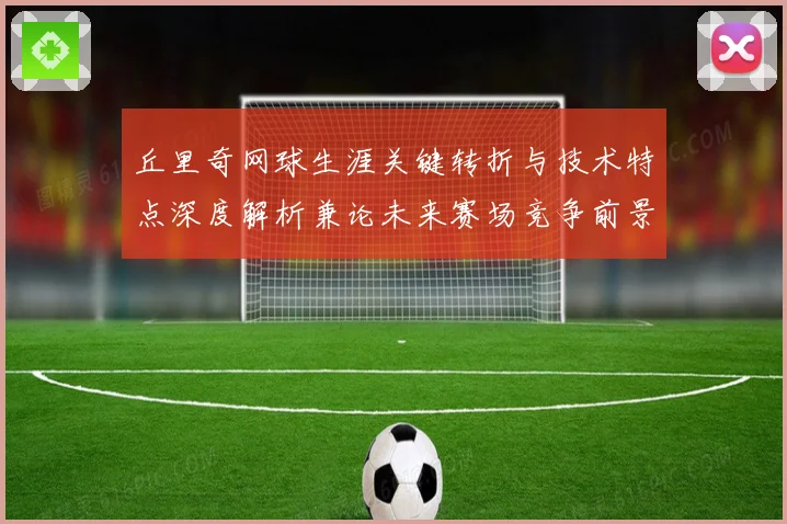 丘里奇网球生涯关键转折与技术特点深度解析兼论未来赛场竞争前景展望