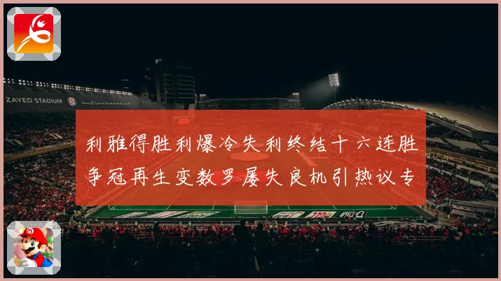 利雅得胜利爆冷失利终结十六连胜争冠再生变数罗屡失良机引热议专题观察