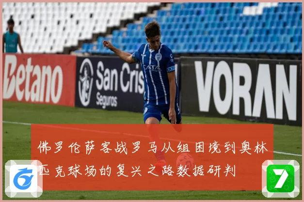 佛罗伦萨客战罗马从组困境到奥林匹克球场的复兴之路数据研判