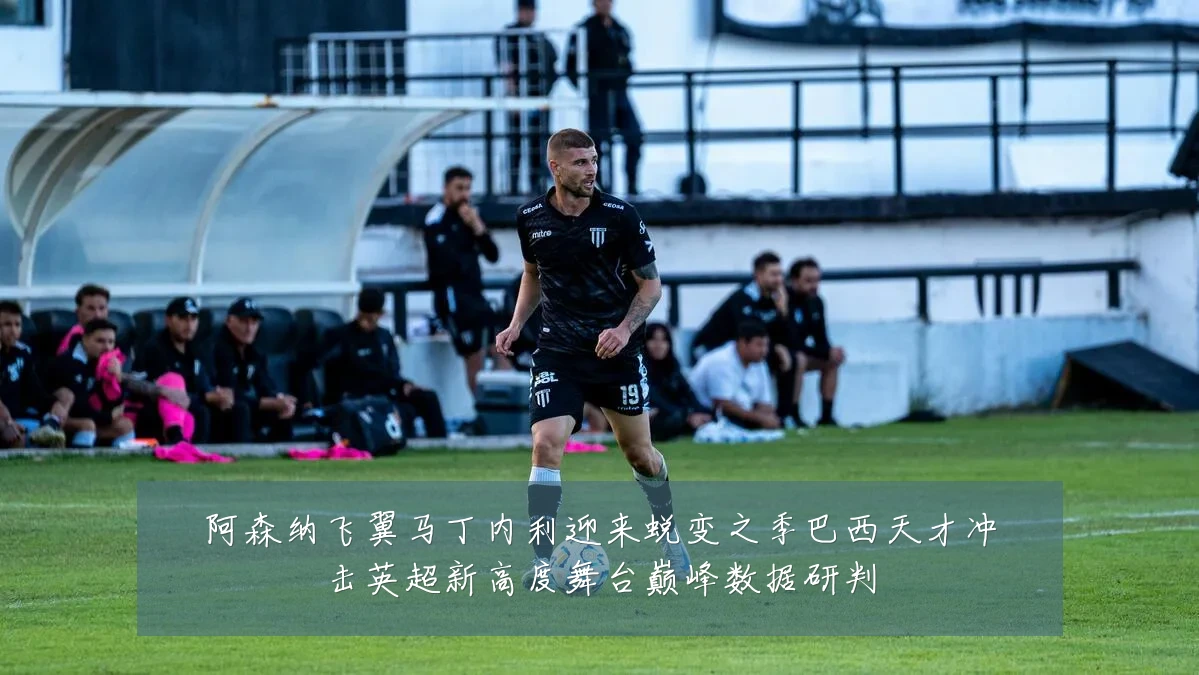 阿森纳飞翼马丁内利迎来蜕变之季巴西天才冲击英超新高度舞台巅峰数据研判