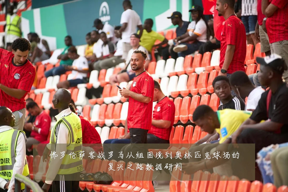 佛罗伦萨客战罗马从组困境到奥林匹克球场的复兴之路数据研判