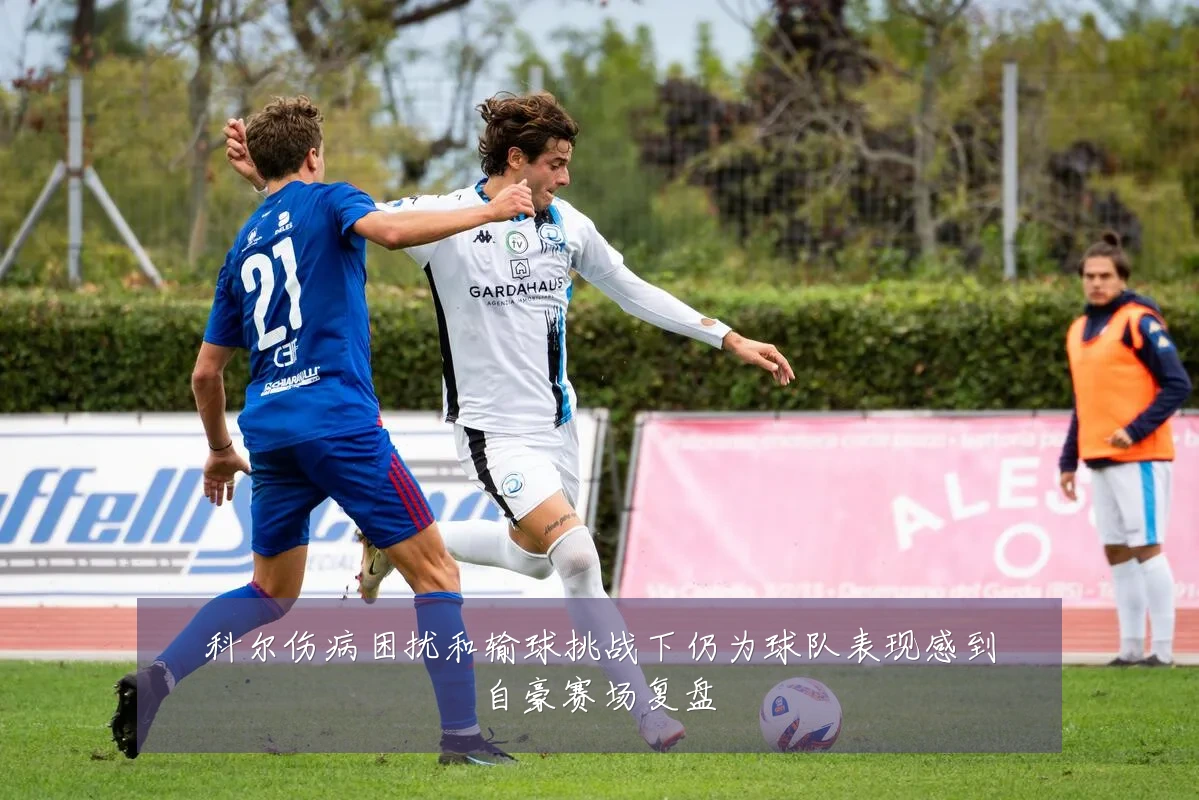 科尔伤病困扰和输球挑战下仍为球队表现感到自豪赛场复盘