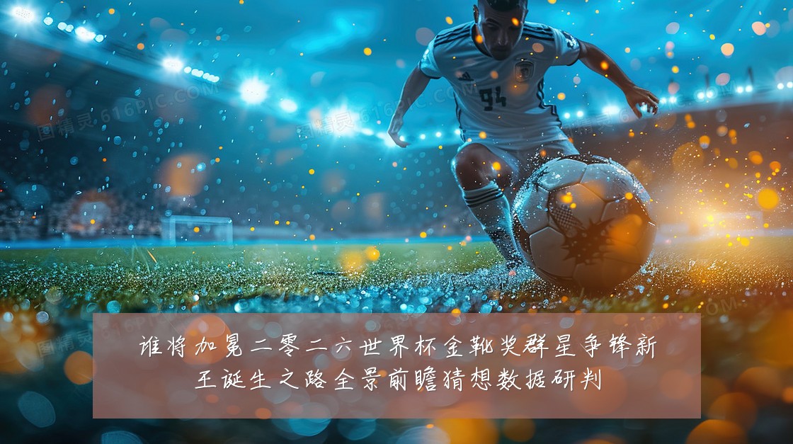 谁将加冕二零二六世界杯金靴奖群星争锋新王诞生之路全景前瞻猜想数据研判