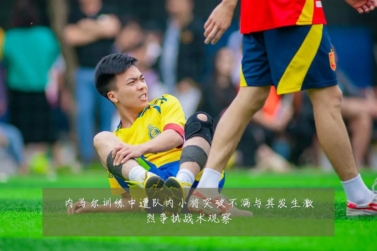 内马尔训练中遭队内小将突破不满与其发生激烈争执战术观察
